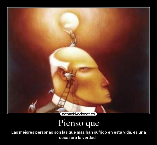Pienso que - Las mejores personas son las que más han sufrido en esta vida, es una
cosa rara la verdad...