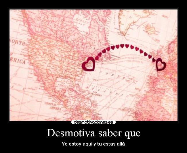 Desmotiva saber que - Yo estoy aquí y tu estas allá