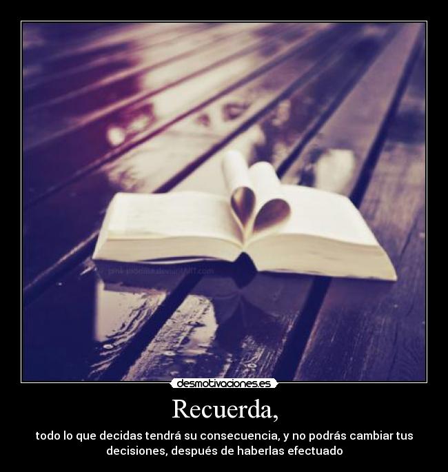 Recuerda, - todo lo que decidas tendrá su consecuencia, y no podrás cambiar tus
decisiones, después de haberlas efectuado