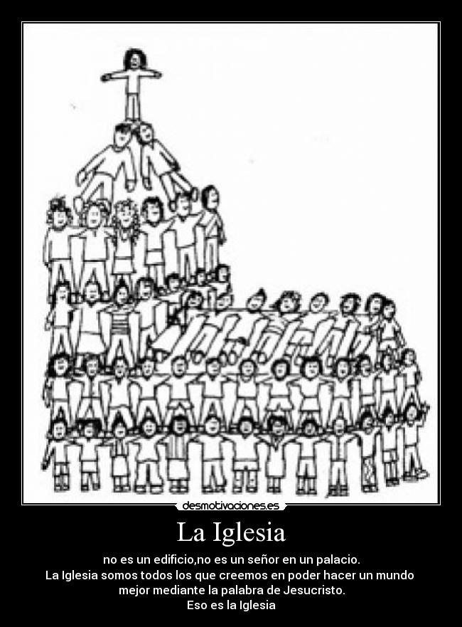 La Iglesia - no es un edificio,no es un señor en un palacio.
La Iglesia somos todos los que creemos en poder hacer un mundo 
mejor mediante la palabra de Jesucristo.
Eso es la Iglesia