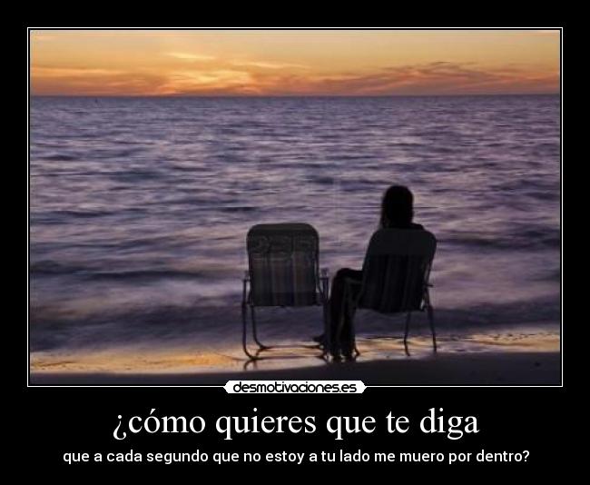 ¿cómo quieres que te diga - que a cada segundo que no estoy a tu lado me muero por dentro?
