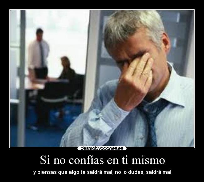 Si no confías en ti mismo - y piensas que algo te saldrá mal, no lo dudes, saldrá mal