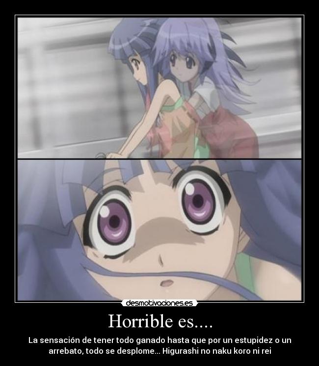 Horrible es.... - La sensación de tener todo ganado hasta que por un estupidez o un
arrebato, todo se desplome... Higurashi no naku koro ni rei