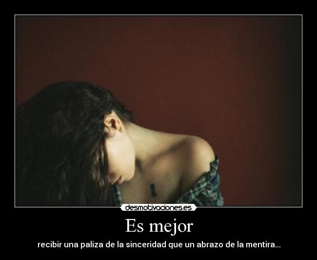 Es mejor - recibir una paliza de la sinceridad que un abrazo de la mentira...