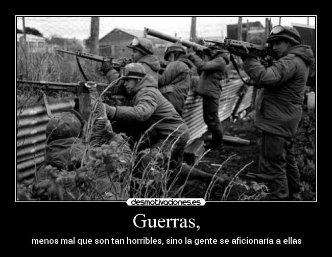 Guerras, - menos mal que son tan horribles, sino la gente se aficionaría a ellas