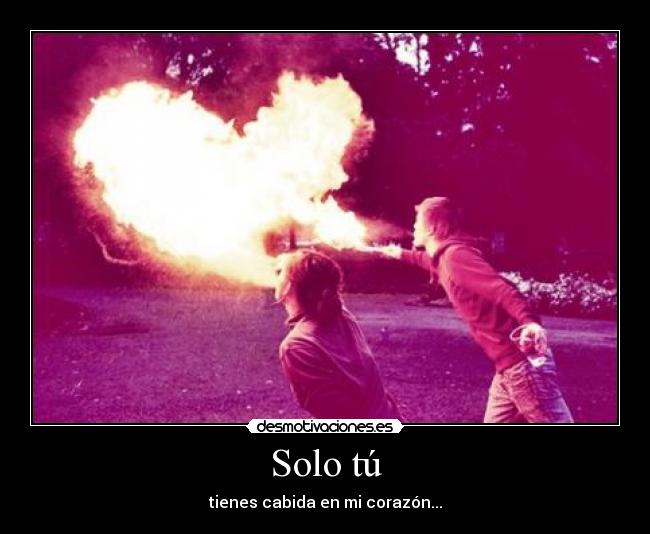 Solo tú - tienes cabida en mi corazón...