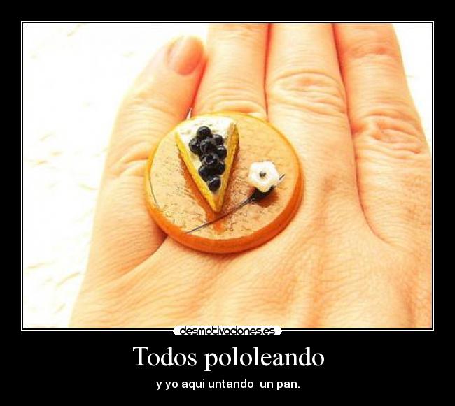 Todos pololeando - y yo aqui untando un pan.
