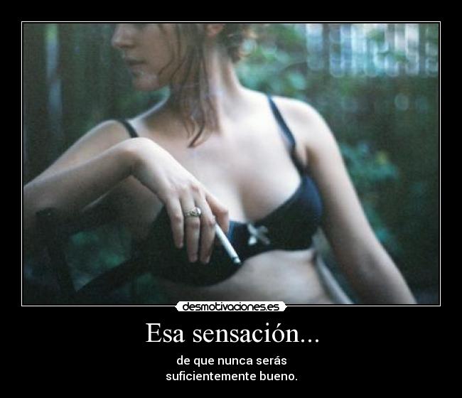 Esa sensación... - de que nunca serás
suficientemente bueno.