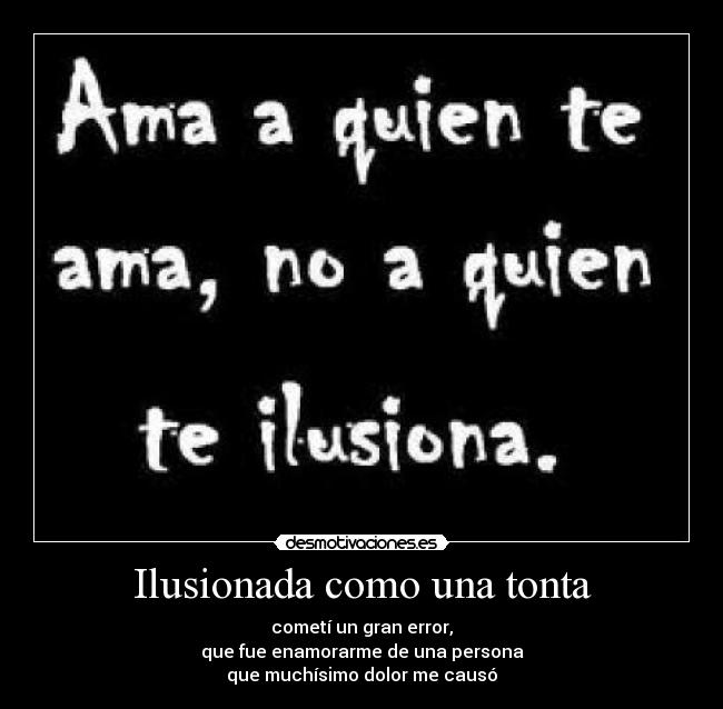 Ilusionada como una tonta - cometí un gran error,
que fue enamorarme de una persona
que muchísimo dolor me causó