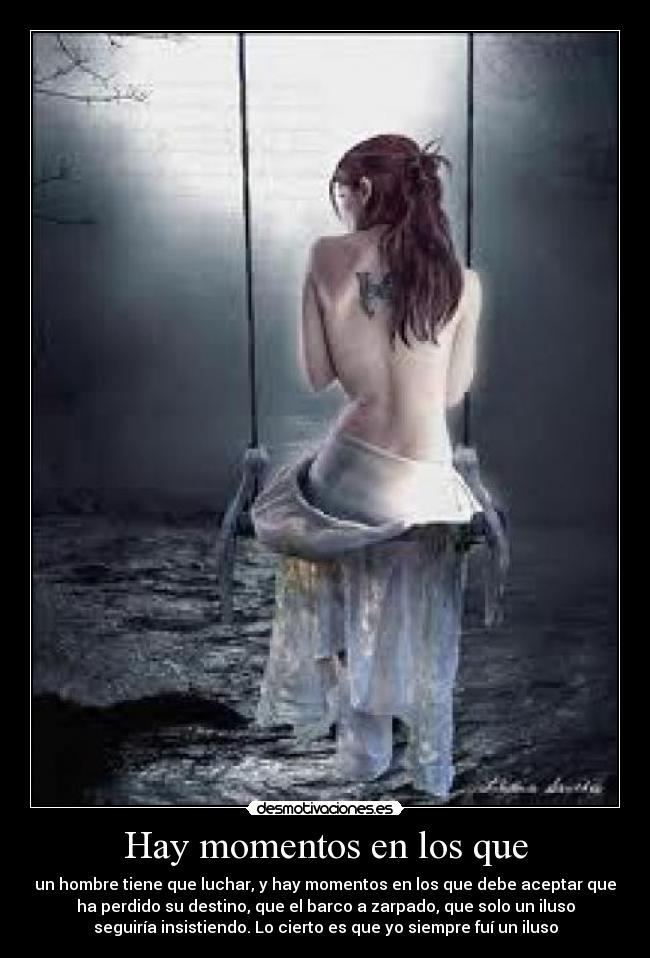 Hay momentos en los que - un hombre tiene que luchar, y hay momentos en los que debe aceptar que
ha perdido su destino, que el barco a zarpado, que solo un iluso
seguiría insistiendo. Lo cierto es que yo siempre fuí un iluso