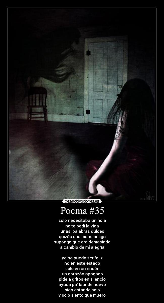 Poema #35 - solo necesitaba un hola
no te pedí la vida
unas palabras dulces
quizás una mano amiga
supongo que era demasiado
a cambio de mi alegría
yo no puedo ser feliz
no en este estado
solo en un rincón
un corazón apagado
pide a gritos en silencio
ayuda pa latir de nuevo
sigo estando solo
y solo siento que muero