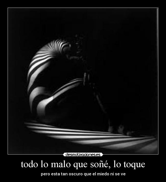 todo lo malo que soñé, lo toque - pero esta tan oscuro que el miedo ni se ve