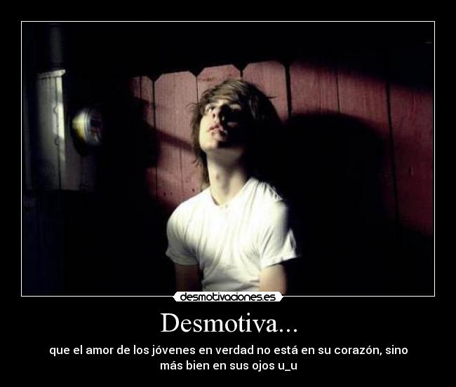 Desmotiva... - que el amor de los jóvenes en verdad no está en su corazón, sino
más bien en sus ojos u_u