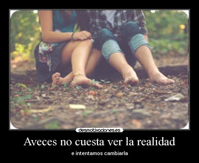 Aveces no cuesta ver la realidad - e intentamos cambiarla