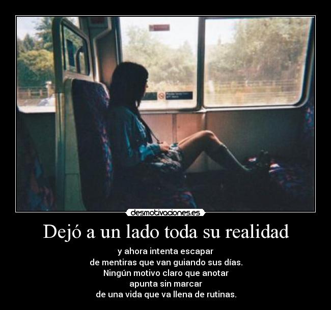 Dejó a un lado toda su realidad - y ahora intenta escapar
de mentiras que van guiando sus días.
Ningún motivo claro que anotar
apunta sin marcar
de una vida que va llena de rutinas.