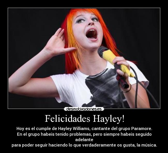 Felicidades Hayley! - Hoy es el cumple de Hayley Williams, cantante del grupo Paramore.
En el grupo habeis tenido problemas, pero siempre habeis seguido adelante
para poder seguir haciendo lo que verdaderamente os gusta, la música.
