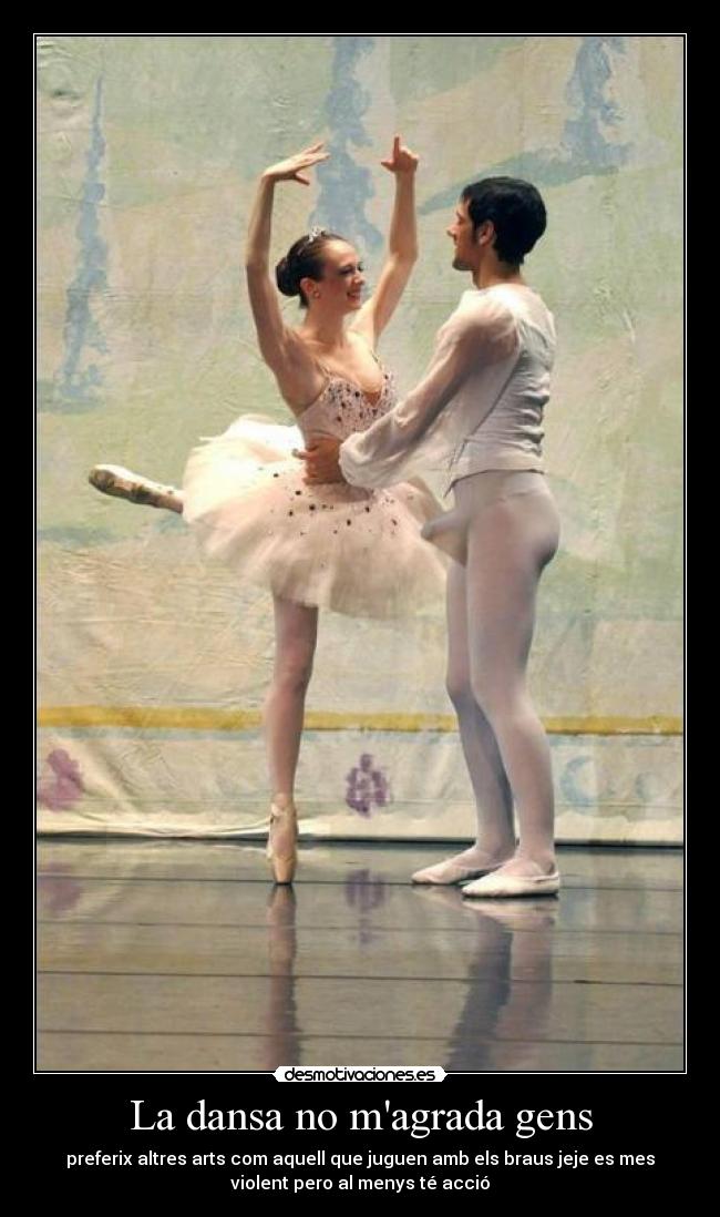 La dansa no magrada gens - preferix altres arts com aquell que juguen amb els braus jeje es mes
violent pero al menys té acció