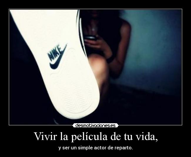 Vivir la película de tu vida, - y ser un simple actor de reparto.