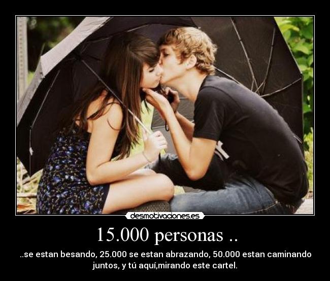 15.000 personas .. - ..se estan besando, 25.000 se estan abrazando, 50.000 estan caminando
juntos, y tú aquí,mirando este cartel.