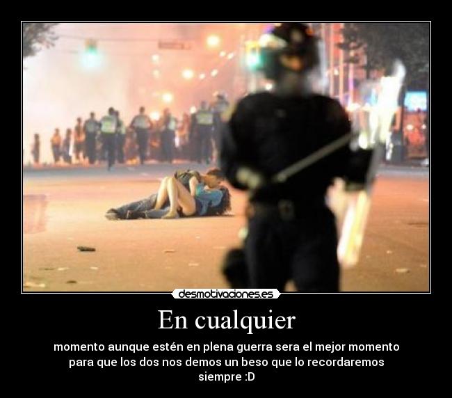 En cualquier - momento aunque estén en plena guerra sera el mejor momento
para que los dos nos demos un beso que lo recordaremos
siempre :D