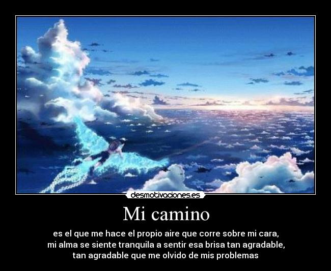Mi camino - es el que me hace el propio aire que corre sobre mi cara,
mi alma se siente tranquila a sentir esa brisa tan agradable,
tan agradable que me olvido de mis problemas