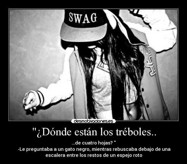 ¿Dónde están los tréboles.. - ...de cuatro hojas?
-Le preguntaba a un gato negro, mientras rebuscaba debajo de una
escalera entre los restos de un espejo roto