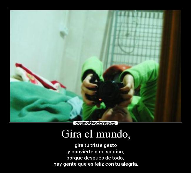 Gira el mundo, - gira tu triste gesto
y conviértelo en sonrisa,
porque después de todo, 
hay gente que es feliz con tu alegría.