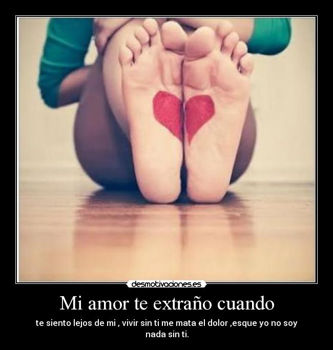 Mi amor te extraño cuando - te siento lejos de mi , vivir sin ti me mata el dolor ,esque yo no soy nada sin ti.