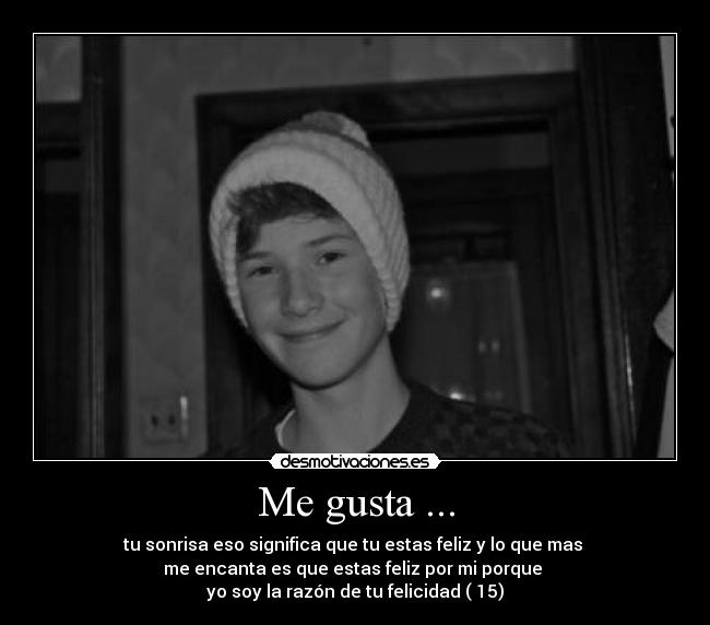 Me gusta ... - tu sonrisa eso significa que tu estas feliz y lo que mas
me encanta es que estas feliz por mi porque
yo soy la razón de tu felicidad ( 15)