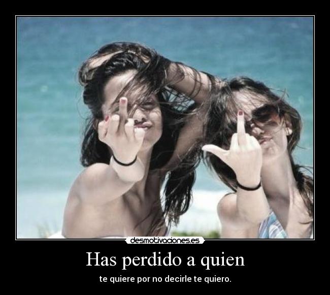 Has perdido a quien - te quiere por no decirle te quiero.
