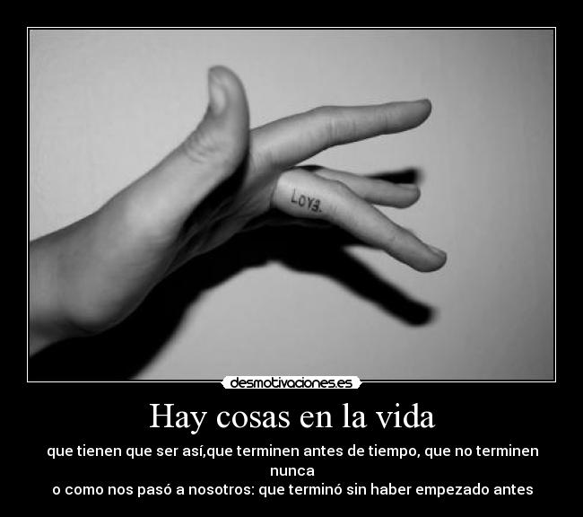 Hay cosas en la vida - que tienen que ser así,que terminen antes de tiempo, que no terminen nunca
o como nos pasó a nosotros: que terminó sin haber empezado antes