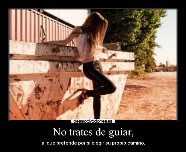 No trates de guiar, - al que pretende por sí elegir su propio camino.