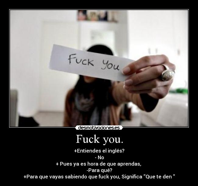Fuck you. - +Entiendes el inglés?
- No
+ Pues ya es hora de que aprendas, 
-Para qué?
+Para que vayas sabiendo que fuck you, Significa Que te den 
