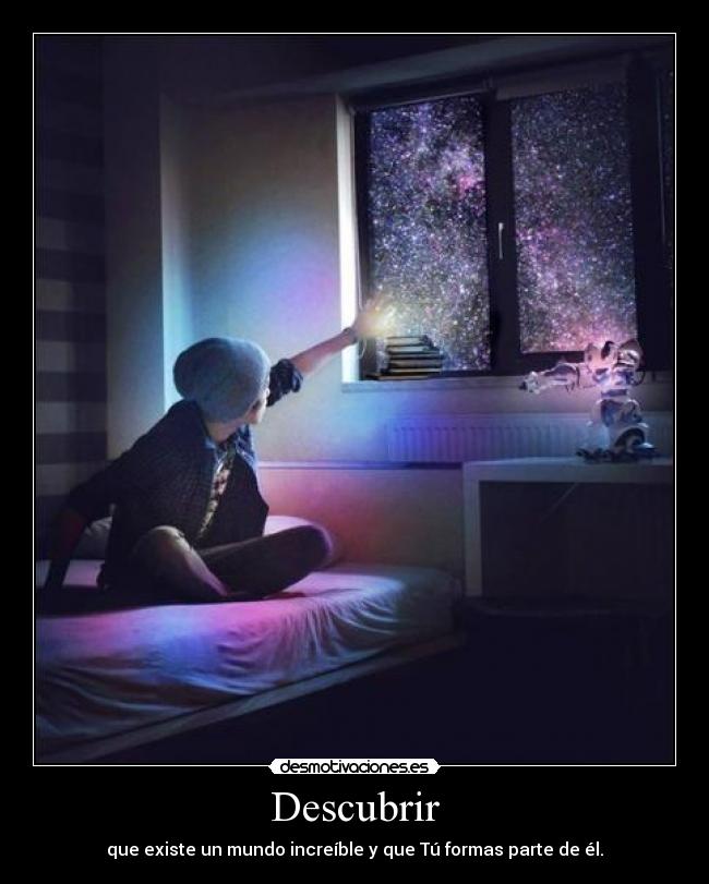 Descubrir - que existe un mundo increíble y que Tú formas parte de él.