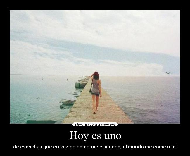 Hoy es uno - de esos días que en vez de comerme el mundo, el mundo me come a mi.