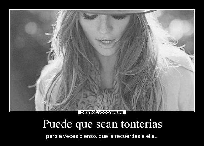 Puede que sean tonterias - pero a veces pienso, que la recuerdas a ella...
