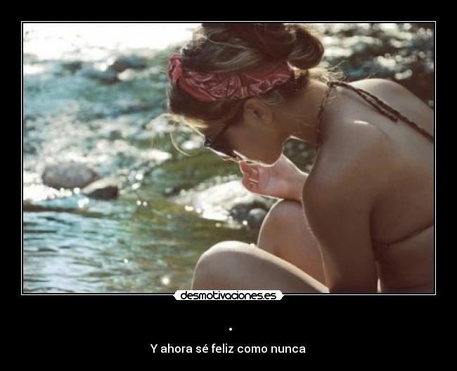 . - Y ahora sé feliz como nunca