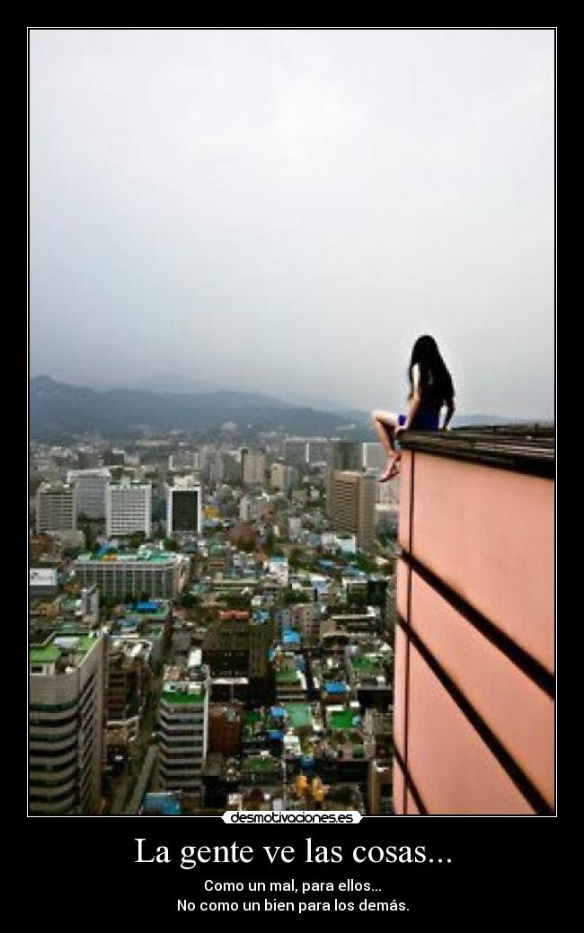 La gente ve las cosas... - Como un mal, para ellos...
No como un bien para los demás.