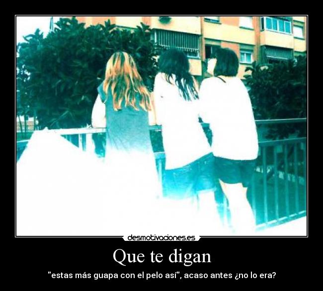 Que te digan - estas más guapa con el pelo así, acaso antes ¿no lo era?