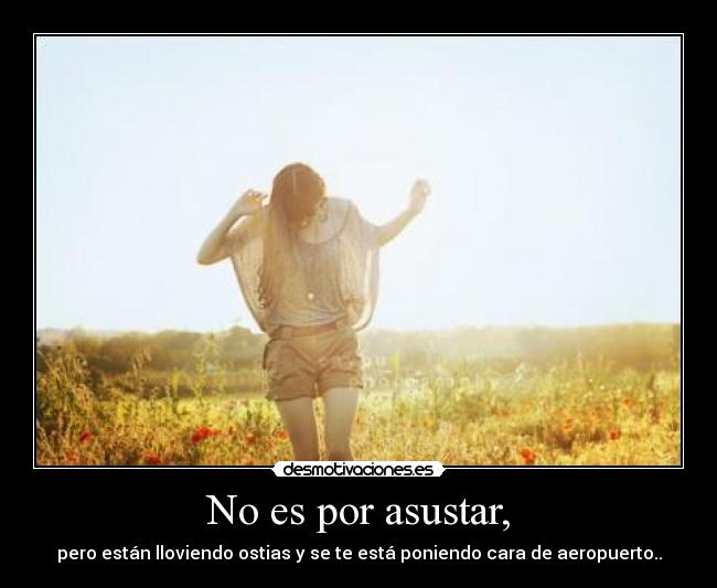 No es por asustar, - pero están lloviendo ostias y se te está poniendo cara de aeropuerto..