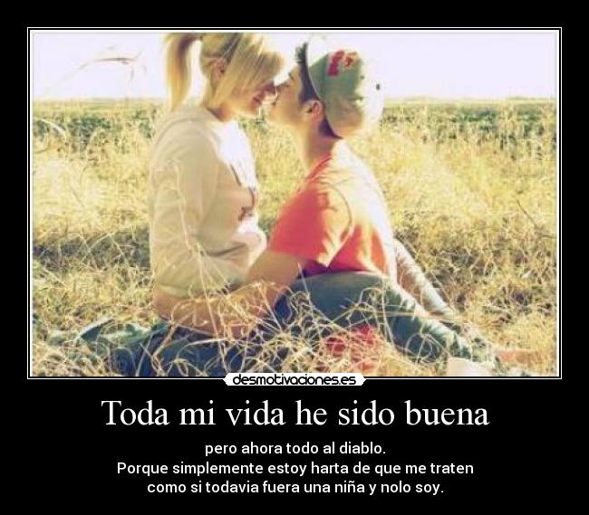 Toda mi vida he sido buena - pero ahora todo al diablo.
Porque simplemente estoy harta de que me traten
como si todavia fuera una niña y nolo soy.