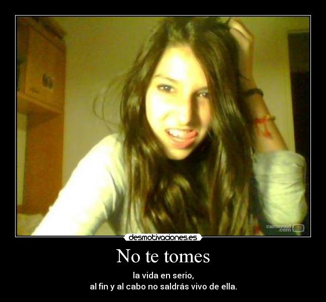 No te tomes - la vida en serio,
al fin y al cabo no saldrás vivo de ella.