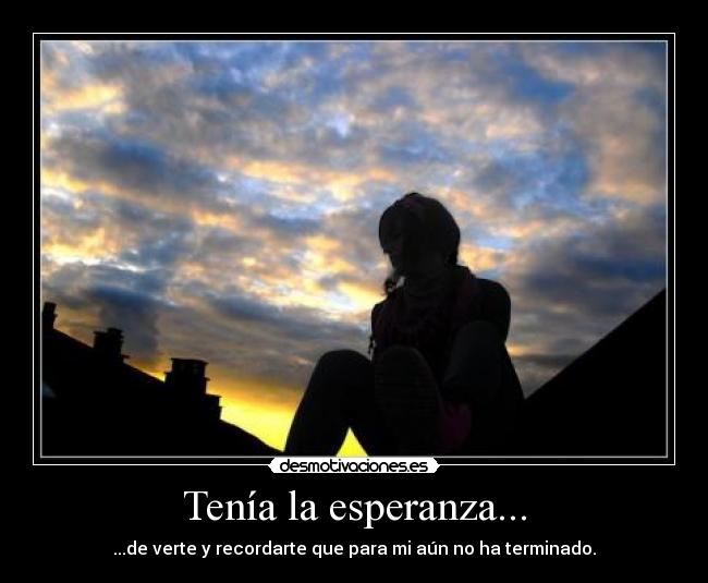 Tenía la esperanza... - ...de verte y recordarte que para mi aún no ha terminado.