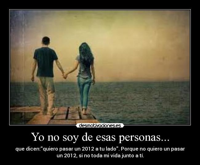 Yo no soy de esas personas... - que dicen:quiero pasar un 2012 a tu lado. Porque no quiero un pasar
un 2012, si no toda mi vida junto a tí.