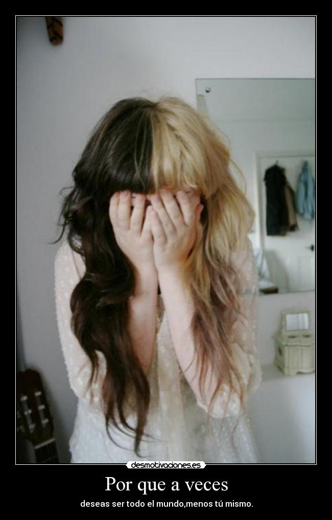 Por que a veces - deseas ser todo el mundo,menos tú mismo.