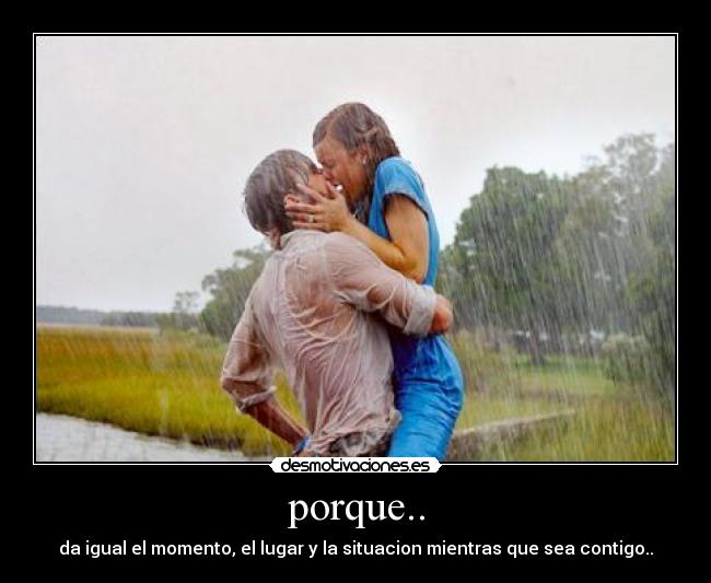 porque.. - da igual el momento, el lugar y la situacion mientras que sea contigo..