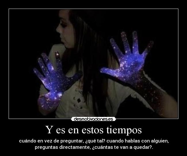 Y es en estos tiempos - cuándo en vez de preguntar, ¿qué tal? cuando hablas con alguien,
preguntas directamente, ¿cuántas te van a quedar?.