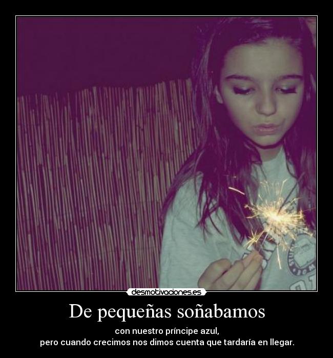 De pequeñas soñabamos - con nuestro príncipe azul,
pero cuando crecimos nos dimos cuenta que tardaría en llegar.