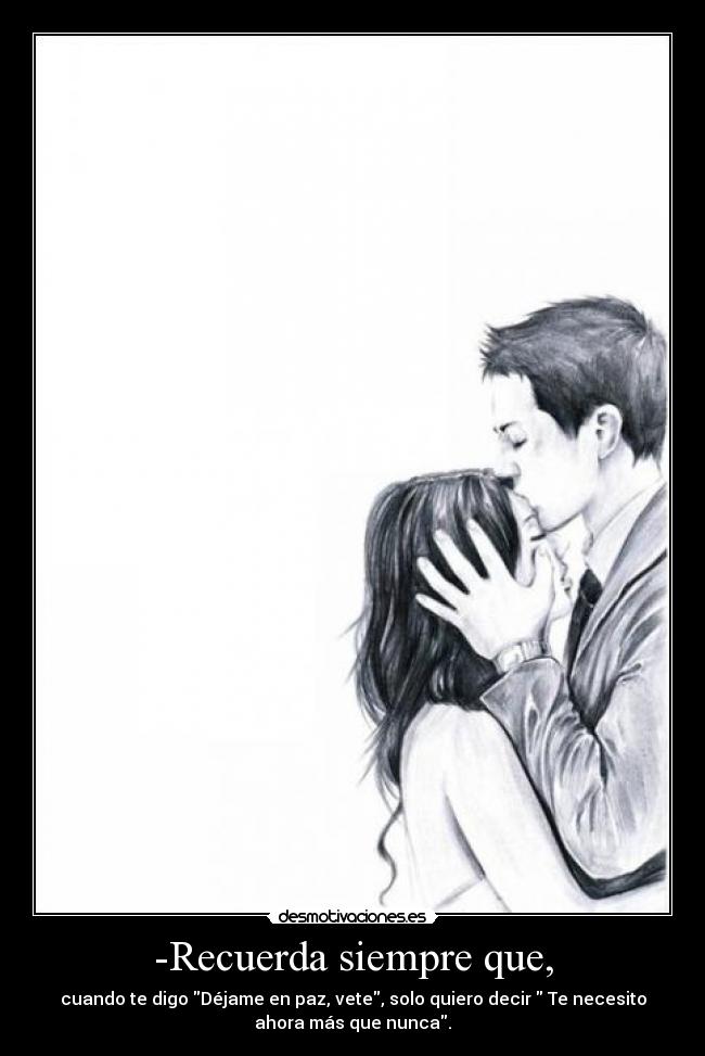 -Recuerda siempre que, - cuando te digo Déjame en paz, vete, solo quiero decir  Te necesito
ahora más que nunca.