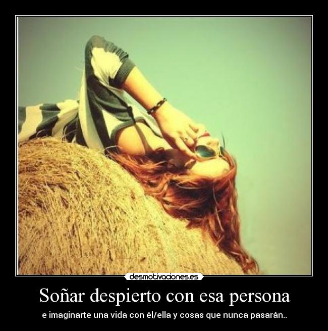 Soñar despierto con esa persona - e imaginarte una vida con él/ella y cosas que nunca pasarán..